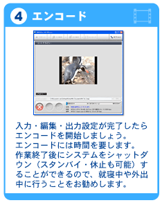 4. エンコード:入力・編集・出力設定が完了したらエンコードを開始しましょう。エンコードには時間を要します。作業終了後にシステムをシャットダウン(スタンバイ・休止も可能)することができるので、就寝中や外出中に行うことをお勧めします。